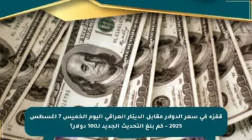 قفزة في سعر الدولار مقابل الدينار العراقي اليوم الخميس 7 أغسطس 2025 – كم بلغ التحديث الجديد لـ100 دولار؟